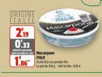 ORIGINE ITALIE  2.19 0.33  SURV CARTES Mascarpone  K  Mascarpone  ITALIE  1.86 35,5% MG sur produit f  Le pot de 250 g-Saitle:8,76€ 