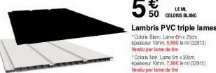 Lambris PVC triple lames  *Coloris Blanc Lane 6mx 25cm. épaisseur 10mm 5,50€ le ml (32913) Vendu parlame de m  *Coloris Noir. Lame 5m x 30cm épesseur 10mm 7,90€ le ml (32915) Vendu parlame de 5m  LEM 