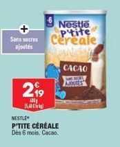 Sans sucres  ajoutés  2,⁹9  15.0  NESTLE P'TITE CÉRÉALE Dès 6 mois. Cacao.  Nestle Ptite Cereale  CACAO SARE SULLY AJOUTES 