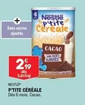 sans sucres  ajoutés  2,⁹9  15.0  nestle p'tite céréale dès 6 mois. cacao.  nestle ptite cereale  cacao sare sully ajoutes 
