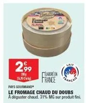 2,99  200 (1.95 cle  lait  elabore en france cas  pays gourmand  le fromage chaud du doubs  a déguster chaud. 31% mg sur produit fini. 