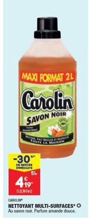 MAXI FORMAT 2L  Carolin  SAVON NOIR  FABET RESPECTE TOUTE LA MAISON  -30**  DE REMISE IMMEDIATE  5%  499  21.  CAROLIN  NETTOYANT MULTI-SURFACES O Au savon noir. Parfum amande douce. 