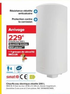 Résistance stéatite anticalcaire  Protection contre la corrosion  Arrivage  229€  Chauffe eau 200 L Quantité limitée  800 pièces**  +1 groupe de sécurité INCLUS  NF  simato CE  Chauffe-eau électrique 