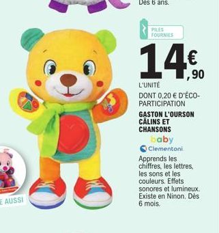 PILES FOURNIES  14,90  L'UNITÉ  DONT 0,20 € D'ÉCO-PARTICIPATION  GASTON L'OURSON CÂLINS ET  CHANSONS  baby  Clementoni  Apprends les chiffres, les lettres, les sons et les couleurs. Effets sonores et 