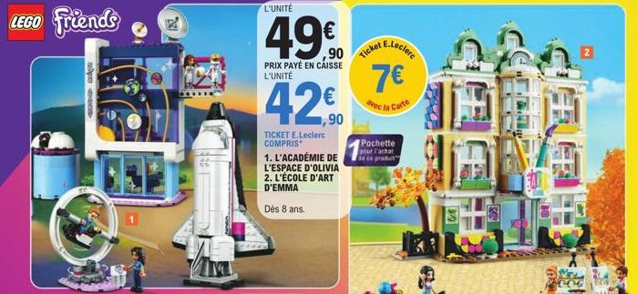 LEGO Friends  GODIÐ MÁgn  IX.  L'UNITÉ  49€  PRIX PAYÉ EN CAISSE L'UNITÉ  42€  TICKET E.Leclerc COMPRIS  1. L'ACADÉMIE DE L'ESPACE D'OLIVIA 2. L'ÉCOLE D'ART D'EMMA  Dès 8 ans.  Ticket  E.Leclerc  7€  