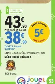 3 piles lr1  non fournies  43€  prix payé en caisse  -38,0  ticket e.leclerc compris  robots  dès 5 ans.  bef  ticket  e.leclerc  dont 0,13 € d'éco-participation méga robot trésor x  5€  avec la carte