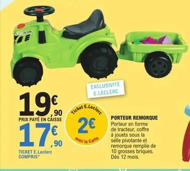 19€  prix payé en caisse  ,90  ticket e.leclerc compris  ticket  exclusivité e.leclerc  e.leclerc  2€  avec la carte  porteur remorque porteur en forme de tracteur, coffre à jouets sous la selle pivot