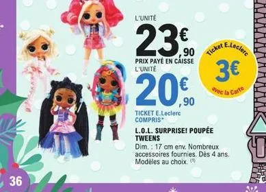 36  www.  in  l'unité  ,90  prix payé en caisse l'unité  20  ticket e.leclerc compris*  ticket  e.leclerc  3€  avec la carte  l.o.l. surprise! poupée tweens  dim.: 17 cm env. nombreux accessoires four