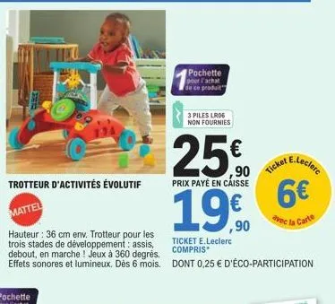 trotteur d'activités évolutif  mattel  hauteur : 36 cm env. trotteur pour les trois stades de développement: assis, debout, en marche ! jeux à 360 degrés. effets sonores et lumineux. dès 6 mois.  poch