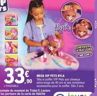 33.9  ,90  Nyla  € MEGA VIP PETS NYLA  Tête à coiffer VIP Pets aux cheveux extra longs de 40 cm et ses nombreux accessoires pour la coiffer. Dès 3 ans.  CHEVEUX EXTRA LONG 040 CM  sik 