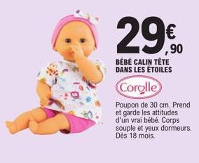 BÉBÉ CALIN TÊTE DANS LES ÉTOILES  Corolle  Poupon de 30 cm. Prend et garde les attitudes d'un vrai bébé. Corps souple et yeux dormeurs. Dès 18 mois.  € ,90 
