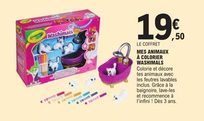 WESem  Washimais  19€  LE COFFRET MES ANIMAUX À COLORIER WASHIMALS Colorie et décore tes animaux avec les feutres lavables inclus. Grâce à la baignoire, lave-les et recommence à l'infini! Dès 3 ans. 