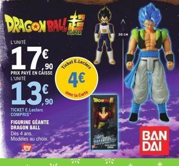 DRAGON BALL  L'UNITÉ  17€  PRIX PAYÉ EN CAISSE L'UNITÉ  13,90  TICKET E.Leclerc COMPRIS  FIGURINE GÉANTE DRAGON BALL  Dès 4 ans. Modèles au choix.  Ticket  SUPER  E.Leclere  4€  avec la Carte  DOWN  T