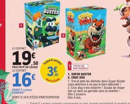 le coffret  19€  ,50  prix payé en caisse le coffret  16€  super  buster  ticket e  e.leclerc  3.€  50  avec la carte  ticket e.leclerc compris*  dont 0,10 € d'éco-participation  dug  3 piles lr6 non 