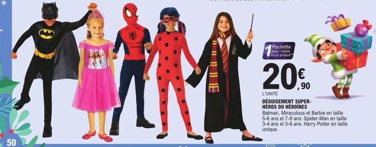 50  Pochette pour l'achat de ce produit  20%9⁰  L'UNITÉ  DÉGUISEMENT SUPER-HÉROS OU HÉROÏNES  Batman, Miraculous et Barbie en taille 5-6 ans et 7-8 ans. Spider-Man en taille 3-4 ans et 5-6 ans. Harry 