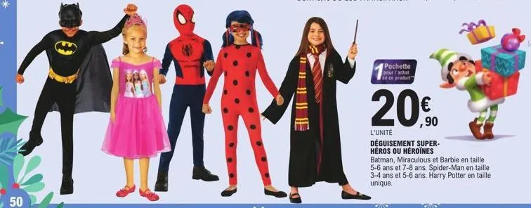 50  pochette pour l'achat de ce produit  20%9⁰  l'unité  déguisement super-héros ou héroïnes  batman, miraculous et barbie en taille 5-6 ans et 7-8 ans. spider-man en taille 3-4 ans et 5-6 ans. harry 
