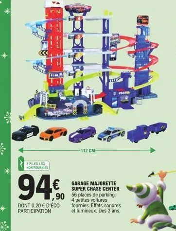 ghe etm  8 piles lr3 non fournies  94.€  ,90  dont 0,20 € d'éco-participation  -m  -112 cm- 56  garage majorette super chase center places de parking. 4 petites voitures fournies. effets sonores et lu