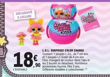 EXCLUSIVITÉ E.LECLERC  18€  L'ENSEMBLE  PINCE  € Sister de  L.O.L. SURPRISE! COLOR CHANGE Contient 1 poupée L.O.L. de 7 cm env.  Elles changent de couleur dans l'eau et les 2 boules se détachent. Nomb