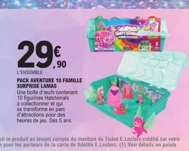2990  €  ,90  l'ensemble  pack aventure 10 famille surprise lamas  une boîte d'œufs contenant 10 figurines hatchimals à collectionner et qui se transforme en parc d'attractions pour des heures de jeu.