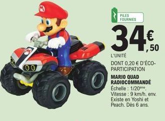 PILES  FOURNIES  340  1,50  L'UNITÉ  DONT 0,20 € D'ÉCO-PARTICIPATION  MARIO QUAD RADIOCOMMANDÉ  Échelle: 1/20  Vitesse: 9 km/h. env. Existe en Yoshi et Peach. Dès 6 ans. 