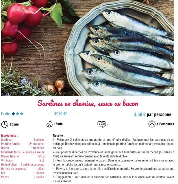 Facile  20min  Ingrédients : Sardines 8 pièces Poitrine fumée 24 tranches Bacon 8 tranches Moutarde forte 3 cuillères à soupe Crème fraîche  120 g  5 cl  Sardines en chemise, sauce au bacon  €€ €  Vin