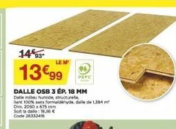 14%93- 13€99  dalle osb 3 ép. 18 mm  dalle milieu humide, structurelle  at 100% sans formaldehyde, dalle de 1,384 m²  dim. 2050 x 675 mm  le m  solta dalle 19.36 € code 26332416 