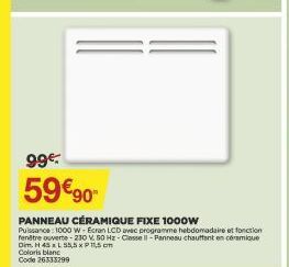 99€.  59€90- PANNEAU CÉRAMIQUE FIXE 1000w Puissance: 1000 W-Ecran LCD avec programme hebdomadaire et fonction rentre ouverte-230 V, 50 Hz Classe Il-Panneau chauffant en céramique Dim. H 45 x L 55,5x11