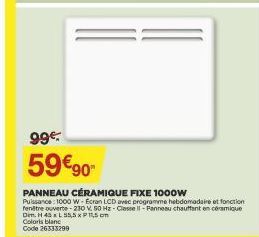 99€.  59€90- PANNEAU CÉRAMIQUE FIXE 1000w Puissance: 1000 W-Ecran LCD avec programme hebdomadaire et fonction rentre ouverte-230 V, 50 Hz Classe Il-Panneau chauffant en céramique Dim. H 45 x L 55,5x11