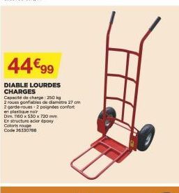 44€99  DIABLE LOURDES CHARGES  Capacité de charge: 250 kg  2 roues gonfiables de clamètre 27 cm  2 garde-roues 2 poignées confort  en plastique noir  Dim. 160 x 530 x 720 mm En structure acier époxy C