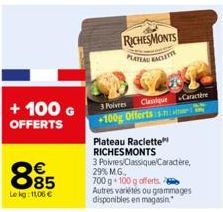 + 100 G OFFERTS  885  Le kg: 11,06 €  RICHES MONTS PLATEAU RACLETTE  3 Poivres  Clasque Caractère +100g Offerts s  Plateau Raclette RICHESMONTS 3 Poivres/Classique/Caractère,  29% M.G.,  700 g 100 g o