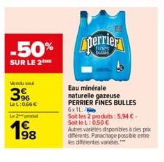 -50% perrier  SUR LE 2M  Vendu soul  3%  Le L:0,66 €  Le 2 produ  198  Eau minérale naturelle gazeuse  PERRIER FINES BULLES  6x1L  Soit les 2 produits: 5,94 €-Soit le L: 0,50 €  Autres variétés dispon