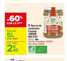 -60%  SUR LE 2  Vendu sout  5%  Le kg: 11,98 €  Le 2 produ  240  Staub  8 Beurre de cacahuète  Fluns  Creamy  JARDIN  BIO ÉTIC  500g  Soit les 2 produits: 8,39 €- Soit le kg:8,39 €  AB  Jardin BIO  et