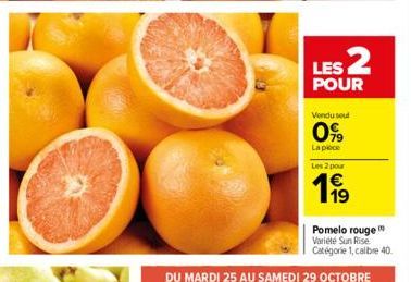 LES 2  POUR  Vendu sout  0%9  La piece  Les 2 pour  Pomelo rouge Variété Sun Rise  Catégorie 1, calbre 40.  DU MARDI 25 AU SAMEDI 29 OCTOBRE  19 