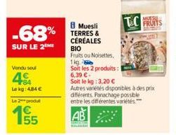 -68%  SUR LE 2 ME  Vendu seul  484  Le kg: 4.84 €  Le 2 produt  155  8 Muesli TERRES & CÉRÉALES  ΒΙΟ  Fruits ou Noisettes,  1kg  Soit les 2 produits: 1 6,39 € -  KL  Soit le kg: 3,20 €  Autres variété