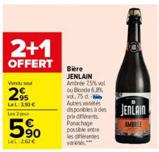 2+1  OFFERT  Vendu seul  2⁹  LeL: 3,93 € Les 3 pour  90  LeL:2,62 €  Bière JENLAIN Ambrée 7,5% vol ou Blonde 6,8% vol., 75 d. Autres variétés  disponibles à des JENLAIN  AMBREE  prix différents Panach