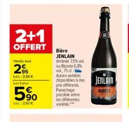 2+1  OFFERT  Vendu seul  2⁹  LeL: 3,93 € Les 3 pour  90  LeL:2,62 €  Bière JENLAIN Ambrée 7,5% vol ou Blonde 6,8% vol., 75 d. Autres variétés  disponibles à des JENLAIN  AMBREE  prix différents Panach