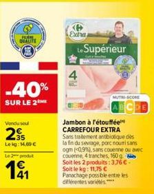 M QUALITE  -40%  SUR LE 2 ME  Vendu soul  295  Lekg: 14,60 €  Le 2 produt  Extra  Le Supérieur  4  Jambon à l'étouffée CARREFOUR EXTRA Sans traitement antibiotique des la fin du sevrage, porc nouri sa