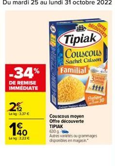 -34%  DE REMISE IMMEDIATE  29/2  Lekg: 3,37 €  €  10  Lekg: 2.22 €  OFFRE  DECOUVERTE  Tipiak Couscous  Sachet Caisson Familial  SADEIS  son  Aulign 130  Couscous moyen Offre découverte ΤΙΡΙΑΚ  630 g 