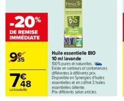 -20%  DE REMISE IMMÉDIATE  995  1648  €  La bouteille  Pima  Bio  Huile essentielle BIO 10 ml lavande  100% pures et naturelles. Existe en senteurs et contenances différentes à différents prix. Dispon