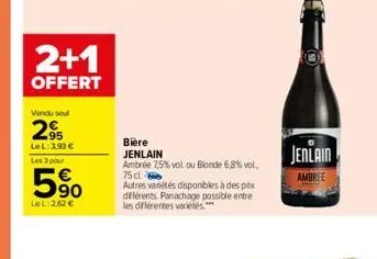 2+1  offert  vendu soul  2⁹  le l:3,93 €  les 3 pour  5⁹0  le l:262 €  bière jenlain  ambrée 7,5% vol ou blonde 6,8% vol. 75 cl  autres variétés disponibles à des prix différents. panachage possible e