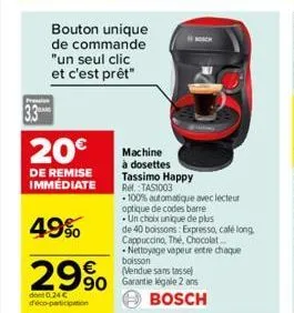 dont 0.24 € ico-participation  bouton unique de commande "un seul clic et c'est prêt"  20€  de remise immediate  49%  29% 90 garantie légale 2 ans  bosch  machine à dosettes tassimo happy ref.:tas1003