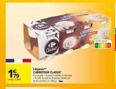 199  lekg: 2,24 €  36 classic  b classic  liégeois™ carrefour classic  4 chocolat + 4 saveur vanille, 4 chocolat +4 café, 8 café ou 8 saveur vanille sur it de caramel, 8 x 100 g  legedis  liégeois  2 