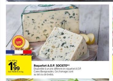 Les 100 g  199  Sot 19.90 € kg  Roquefort A.O.P. SOCIETE Disponible à un prix différent en roquefort A.O.P. Caves Baragnaudes. Ces fromages sont au lait crude brebis  