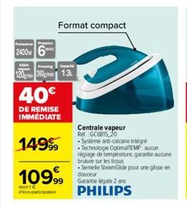 P  2400 6  Guehi  120 360m 1.3  40€  DE REMISE IMMEDIATE  149⁹  Format compact  109,99  dont 1 C  d'éco-participation  Centrale vapeur R. GC6815 20  . Systeme anti-calcaire intégré  Technologie Optima