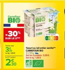 carrefour  bio  -30%  sur le 2  vendu soul  39  le kg 239 €  le 2 produ  2.30  carrefour  bio  yaourt au lait entier vanille carrefour bio  12 x 125g  soit les 2 produits: 5,59 €-soit le kg: 1,86 €  a