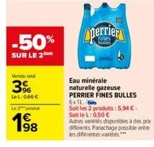 -50%  sur le 2  vendu soul  3%  lel: 0,66 €  le produt  1⁹8  98  perrier  eau minérale naturelle gazeuse perrier fines bulles  6x1l  soit les 2 produits: 5,94 €-soit le l: 0,50 €  autres variétés disp