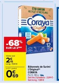 -68%  SUR LE 2 ME  Vendu sel  2  Leig: 1194€  Le produt  69  ETUI CARTON RECYCLE ET RECYCLABLE  Coraya  Original  12  Bâtonnets de Surimi L'Original CORAYA  Par 12, 180 g  Soit les 2 produits: 2,84€- 