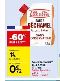 Vondu seul  199  LeL: 5,42€  -60%  SUR LE 2  Le 2 godut  0%2  Elle & Vire  SAUCE  BÉCHAMEL  Au Lait Entier  SANS CONSERVATEUR  33d  Sauce Béchamel ELLE & VIRE 33 d.  Soit les 2 produits: 2,51 € Soit l