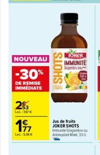 NOUVEAU  -30%  DE REMISE IMMÉDIATE  23  LeL:767 €  1€ 177  LeL: 5,36€  SLOHS  Joker IMMUNITÉ Gegenbre  Jus de fruits JOKER SHOTS Immunité Gingembre ou Antioxydant Maté, 33 d. 