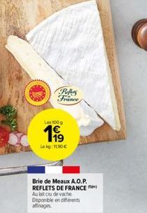 Reffers France  Les 100 g  199  Lekg: 11,90€  Brie de Meaux A.O.P. REFLETS DE FRANCE Au lait cru de vache Disponible en différents affinages 